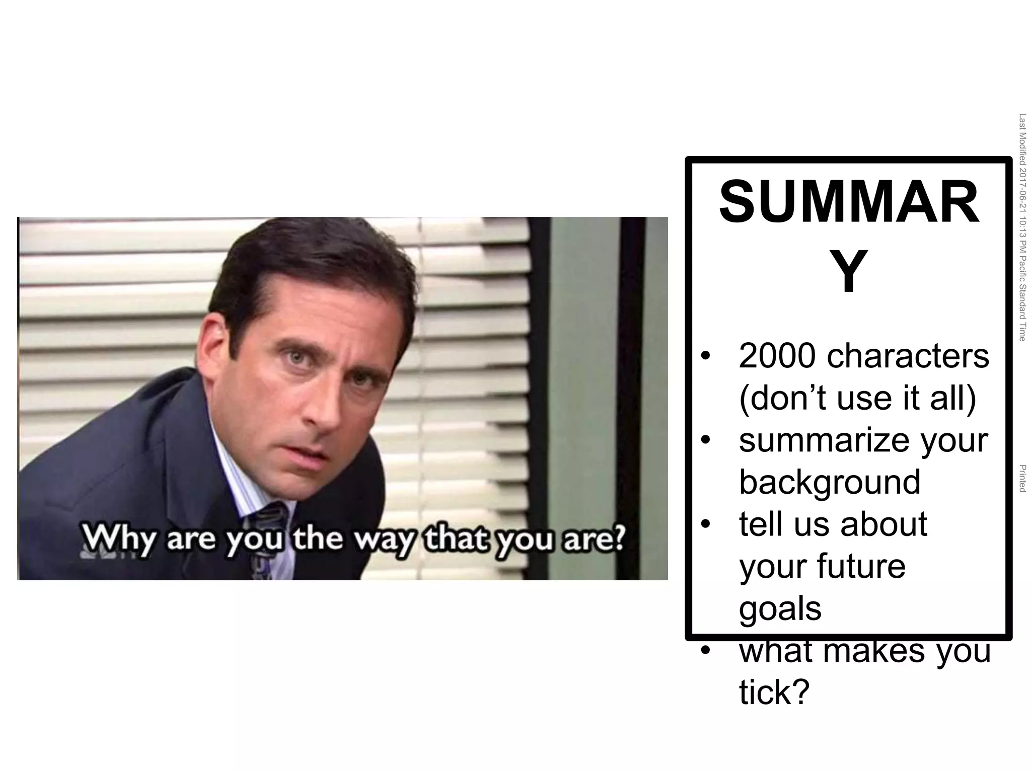 LastModified2017-06-2110:13PMPacificStandardTimePrinted
SUMMAR
Y
• 2000 characters
(don’t use it all)
• summarize your
background
• tell us about
your future
goals
• what makes you
tick?
 