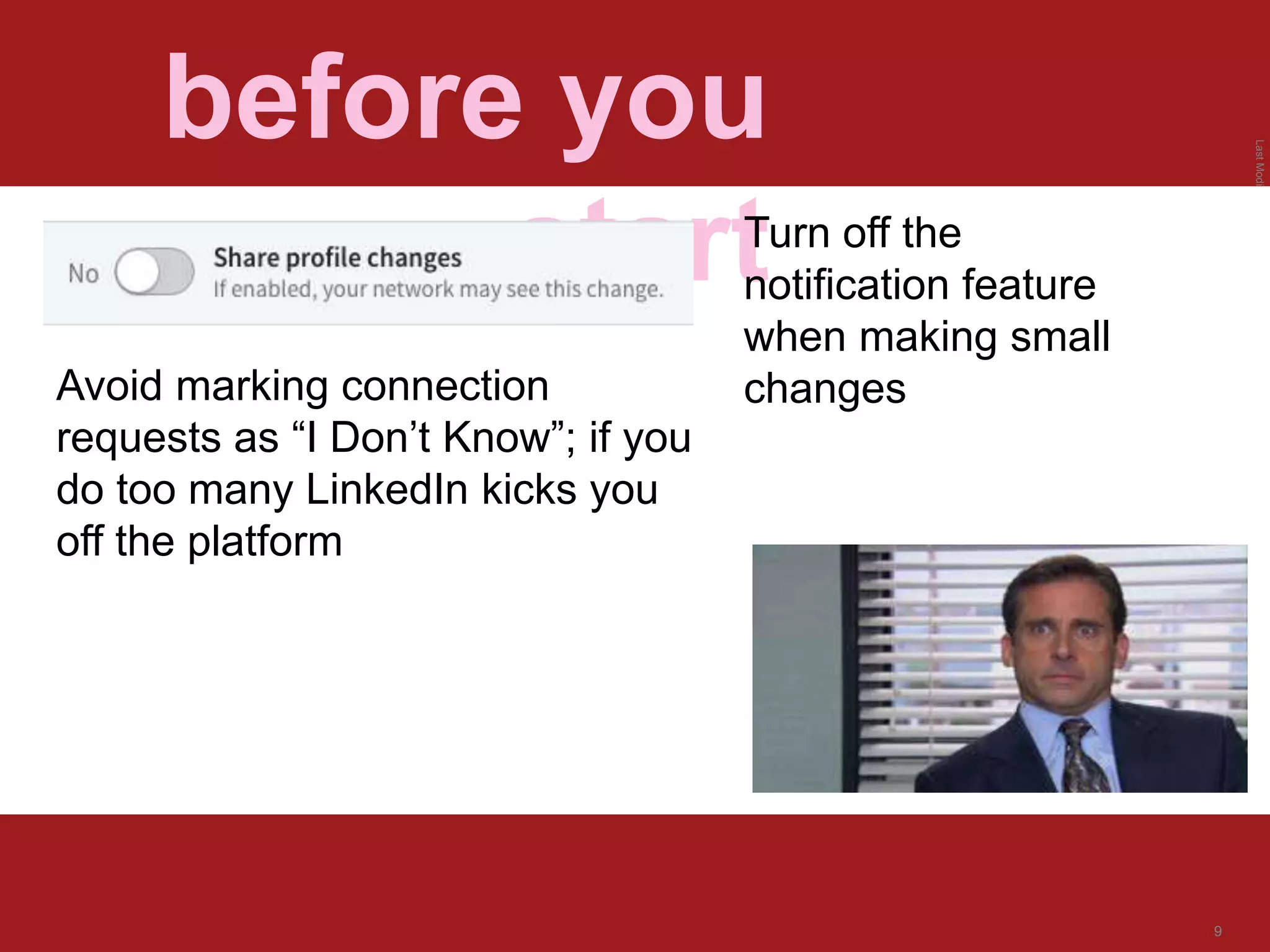 LastModified2017-06-2110:13PMPacificStandardTimePrinted
9
before you
startTurn off the
notification feature
when making small
changesAvoid marking connection
requests as “I Don’t Know”; if you
do too many LinkedIn kicks you
off the platform
 