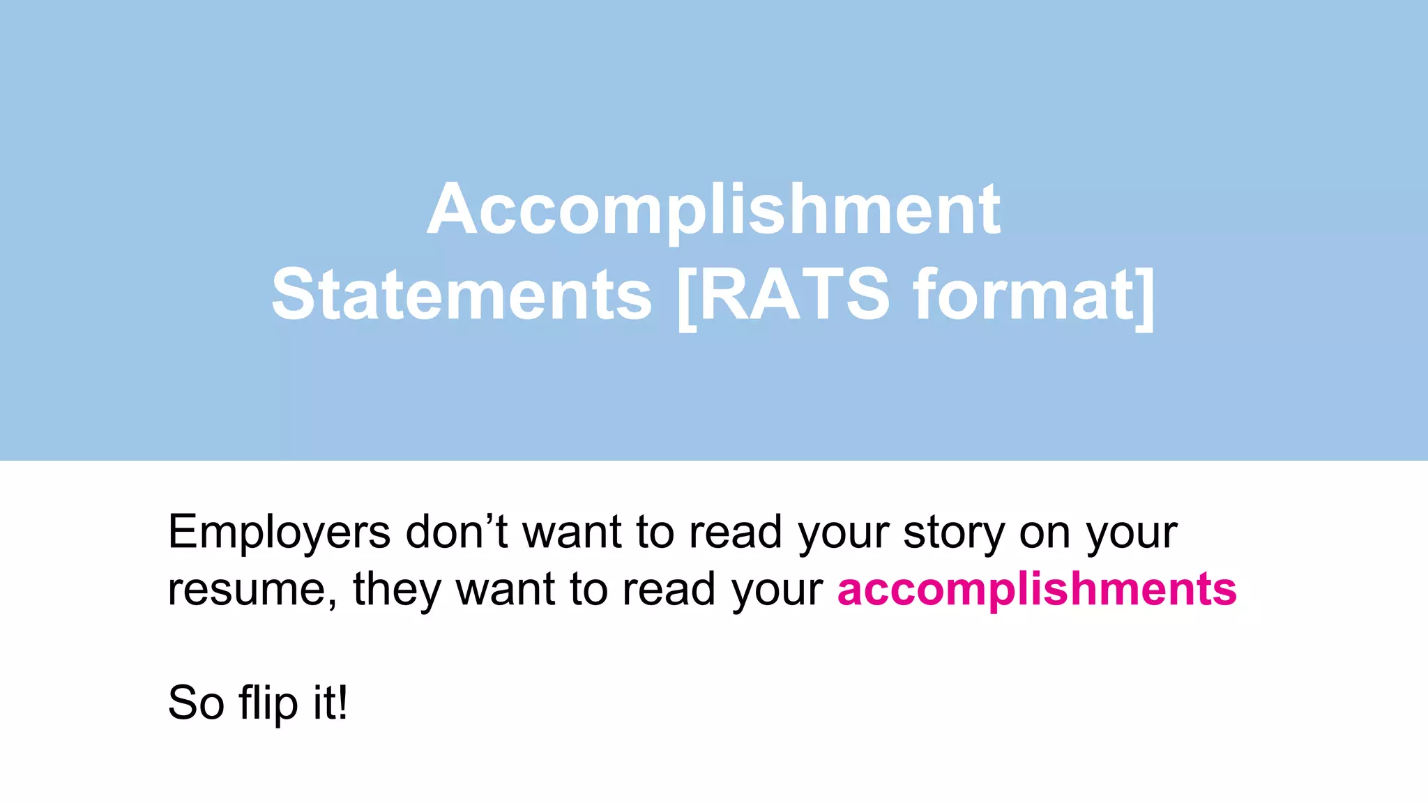 Accomplishment
Statements [RATS format]
Employers don’t want to read your story on your
resume, they want to read your accomplishments
So flip it!
 