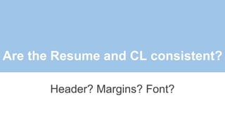 Are the Resume and CL consistent?
Header? Margins? Font?
 
