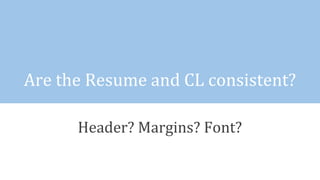 Are the Resume and CL consistent?
Header? Margins? Font?
 