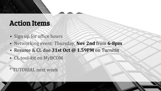 Action Items
• Sign up for office hours
• Networking event: Thursday, Nov 2nd from 6-8pm
• Resume & CL due 31st Oct @ 1.59PM on Turnitin
• CL tool-kit on MyBCOM
* TUTORIAL next week
 