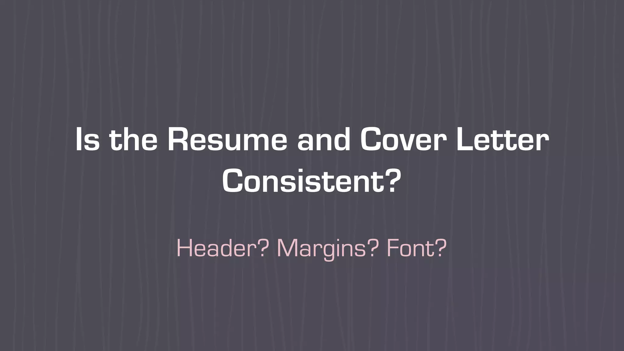 Is the Resume and Cover Letter
Consistent?
Header? Margins? Font?
 