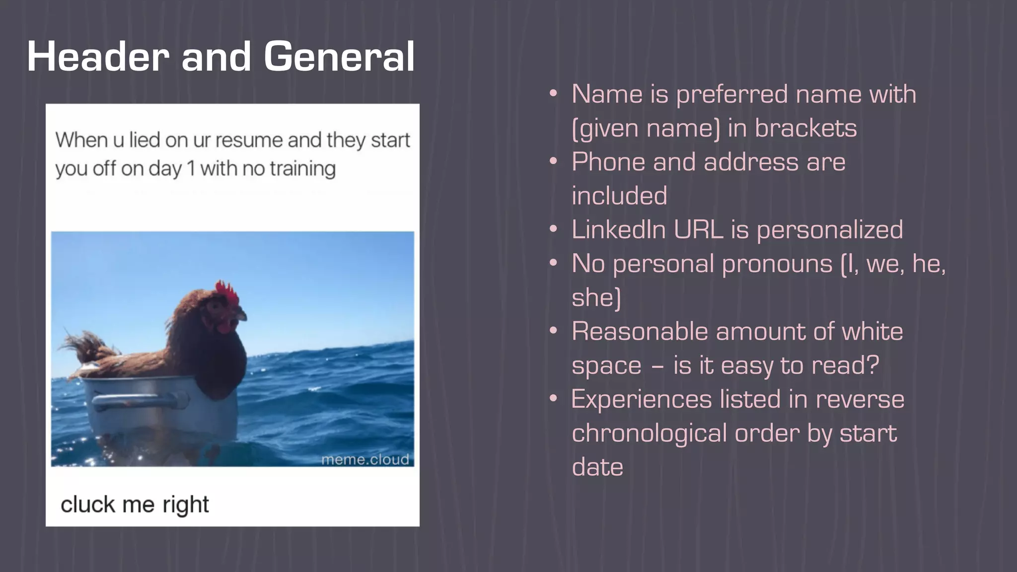 Header and General
• Name is preferred name with
(given name) in brackets
• Phone and address are
included
• LinkedIn URL is personalized
• No personal pronouns (I, we, he,
she)
• Reasonable amount of white
space – is it easy to read?
• Experiences listed in reverse
chronological order by start
date
 