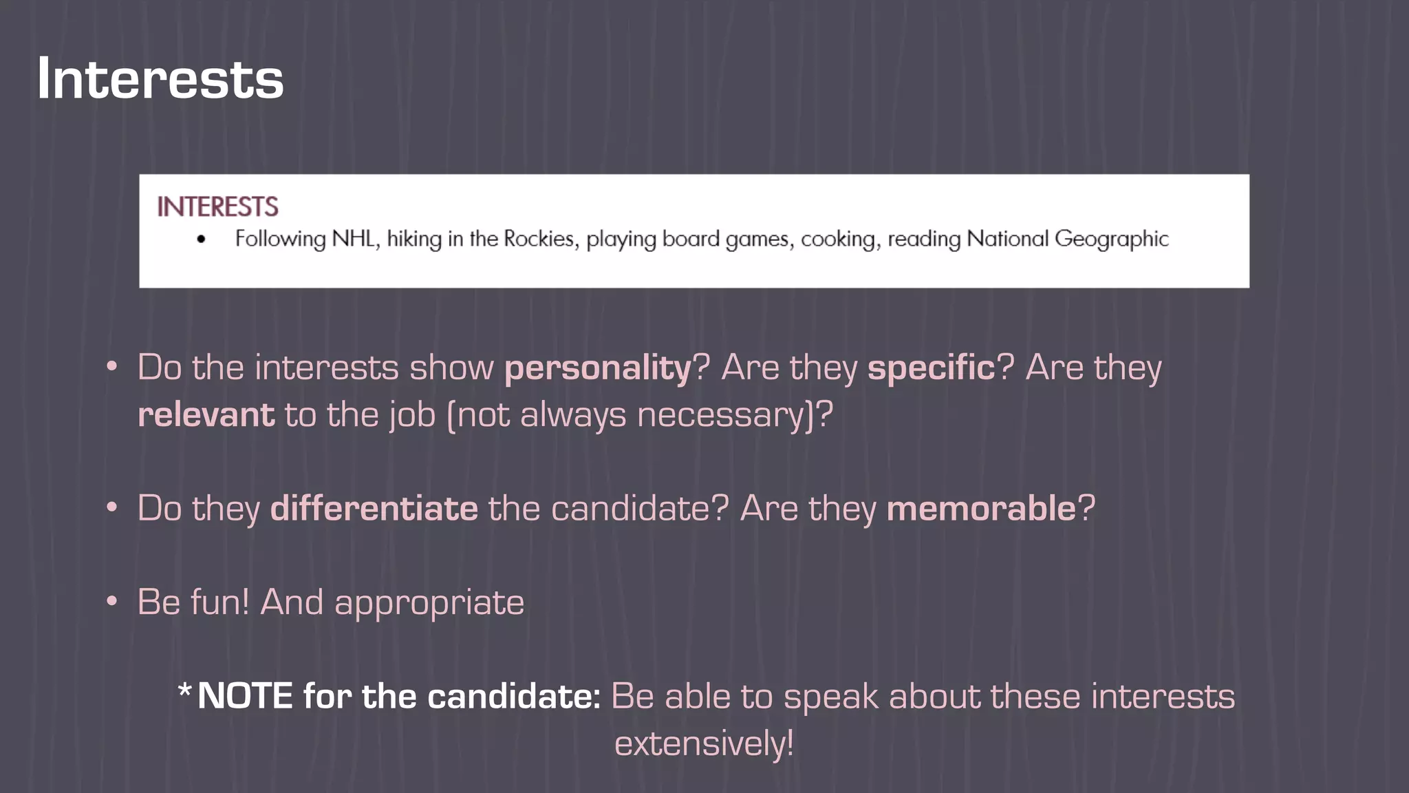 Interests
• Do the interests show personality? Are they specific? Are they
relevant to the job (not always necessary)?
• Do they differentiate the candidate? Are they memorable?
• Be fun! And appropriate
*NOTE for the candidate: Be able to speak about these interests
extensively!
 