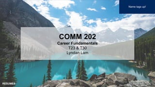 1
COMM 202
Career Fundamentals
T23 & T30
Lyndan Lam
Name tags up!
RESUMES
 