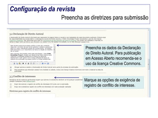 Configuração da revista
Preencha as diretrizes para submissão

Preencha os dados da Declaração
de Direito Autoral. Para publicação
em Acesso Aberto recomenda-se o
uso da licença Creative Commons.

Marque as opções de exigência de
registro de conflito de interesse.

 
