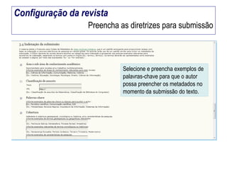 Configuração da revista
Preencha as diretrizes para submissão

Selecione e preencha exemplos de
palavras-chave para que o autor
possa preencher os metadados no
momento da submissão do texto.

 