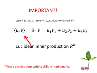 IMPORTANT!
        Let 𝑢 = 𝑢1 , 𝑢2 , 𝑢3 and 𝑣 = 𝑣1 , 𝑣2 , 𝑣3 are vectors in 𝑅 𝑛



         𝑢, 𝑣 = 𝑢 ∙ 𝑣 = 𝑢1 𝑣1 + 𝑢2 𝑣2 + 𝑢3 𝑣3


        Euclidean inner product on 𝑅 𝑛



*Please develop your writing skills in mathematics
 