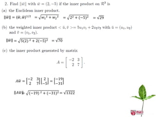 1/2   =   𝑤1 2 + 𝑤2 2
𝑤 =    𝑤, 𝑤                           =   22 + (−5)2   = 29




𝑤 =     5(2) 2 + 2(−5)2 = 70




              −2    3 2    −19
      𝐴𝑤 =               =
               2    7 −5   −31

      𝐴𝑤 =     (−19) 2 + (−31)2 = 1322
 