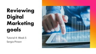 Reviewing
Digital
Marketing
goals
Tutorial 4- Week 5
Sergio Pinzon
 
