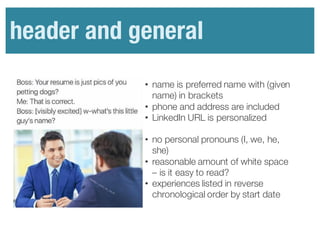• name is preferred name with (given
name) in brackets
• phone and address are included
• LinkedIn URL is personalized
• no personal pronouns (I, we, he,
she)
• reasonable amount of white space
– is it easy to read?
• experiences listed in reverse
chronological order by start date
header and general
 