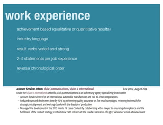 • achievement based (qualitative or quantitative results)
• industry language
• result verbs varied and strong
• 2-3 statements per job experience
• reverse chronological order
work experience
 