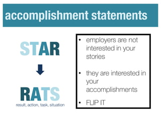 accomplishment statements
• employers are not
interested in your
stories
• they are interested in
your
accomplishments
• FLIP IT
STAR
RATSresult, action, task, situation
 