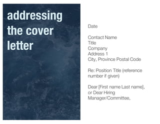 Date
Contact Name
Title
Company
Address 1
City, Province Postal Code
Re: Position Title (reference
number if given)
Dear [First name Last name],
or Dear Hiring
Manager/Committee,
addressing
the cover
letter
 