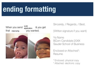 Sincerely, / Regards, / Best,
(Written signature if you want)
Ya Name
BCom Candidate 20XX
Sauder School of Business
Enclosed or Attached*:
Resume
* Enclosed: physical copy
* Attached: electronic copy
ending formatting
a  job
application
internship
 