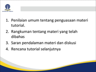 1. Penilaian umum tentang penguasaan materi 
tutorial. 
2. Rangkuman tentang materi yang telah 
dibahas 
3. Saran pendalaman materi dan diskusi 
4. Rencana tutorial selanjutnya 
 