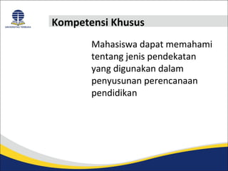 Kompetensi Khusus 
Mahasiswa dapat memahami 
tentang jenis pendekatan 
yang digunakan dalam 
penyusunan perencanaan 
pendidikan 
 