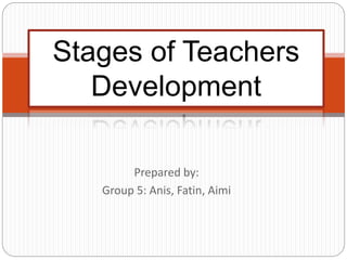 Prepared by:
Group 5: Anis, Fatin, Aimi
Stages of Teachers
Development
 