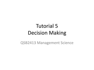 Tutorial 5
Decision Making
QSB2413 Management Science
 
