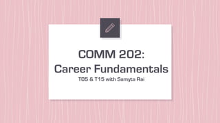 COMM 202:
Career Fundamentals
T05 & T15 with Samyta Rai
 