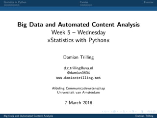 Statistics in Python Pandas Exercise
Big Data and Automated Content Analysis
Week 5 – Wednesday
»Statistics with Python«
Damian Trilling
d.c.trilling@uva.nl
@damian0604
www.damiantrilling.net
Afdeling Communicatiewetenschap
Universiteit van Amsterdam
7 March 2018
Big Data and Automated Content Analysis Damian Trilling
 