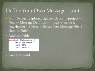  From Project Explorer: right-click on myproject ->
  New -> Message Definition (.msg) -> name it
  (myHeader) -> Next -> Select New Message File ->
  Next -> Finish.
 Add our fields:




 Save and Build.
 
