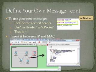  To use your new message:           At Node.cc

    1. Include the needed header.
    2. Use “myHeader” as “cPacket”
    3. That is it!
    Insert it between IP and MAC
 