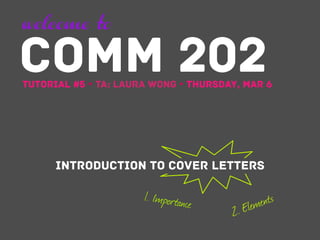 welcome to

COMM 202

Tutorial #5 Ÿ TA: Laura Wong Ÿ Thursday, Mar 6

Introduction to COVER LETTERS

1. Importanc

e

 