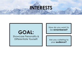 INTERESTS
Are you catering to
your audience?
GOAL:
Showcase Personality &
Differentiate Yourself!
How do you want to
be remembered?
 