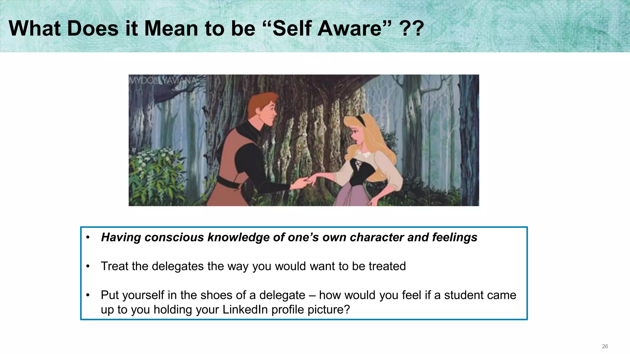 26
What Does it Mean to be “Self Aware” ??
• Having conscious knowledge of one’s own character and feelings
• Treat the delegates the way you would want to be treated
• Put yourself in the shoes of a delegate – how would you feel if a student came
up to you holding your LinkedIn profile picture?
 