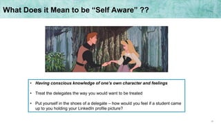 26
What Does it Mean to be “Self Aware” ??
• Having conscious knowledge of one’s own character and feelings
• Treat the delegates the way you would want to be treated
• Put yourself in the shoes of a delegate – how would you feel if a student came
up to you holding your LinkedIn profile picture?
 