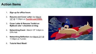35
Action Items
1. Sign up for office hours
2. Resume and Cover Letter due March
12th @ 11:59pm on Turnitin and COOL
3. Cover Letter & Resume Toolkit on
MyBcom site + checklist on blog
4. Networking Event : March 13th 6-8pm in
CPA Hall
5. Networking Reflection due March 21st @
11:59pm on Turnitin
6. Tutorial Next Week!
 