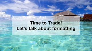 6
Time to Trade!
Let’s talk about formatting
 