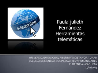 Paula julieth
Fernández
Herramientas
telemáticas

UNIVERSIDAD NACIONAL ABIERTA Y A DISTANCIA – UNAD
ESCUELA DE CIENCIAS SOCIALES ARTES Y HUMANIDADES
FLORENCIA – CAQUETA
15/11/2013

 