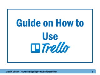 Guide on How to
Use
Gladys Beñan - Your Leading Edge Virtual Professional 1
 