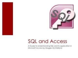 SQL and Access
A Guide to Understanding SQL and its application in
Microsoft Access by Maggie McClelland
 