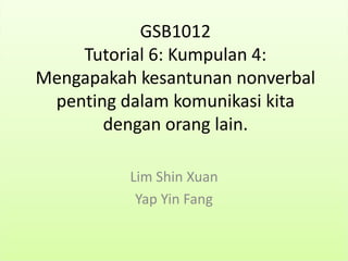 GSB1012
Tutorial 6: Kumpulan 4:
Mengapakah kesantunan nonverbal
penting dalam komunikasi kita
dengan orang lain.
Lim Shin Xuan
Yap Yin Fang
 