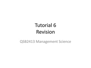 Tutorial 6
Revision
QSB2413 Management Science
 