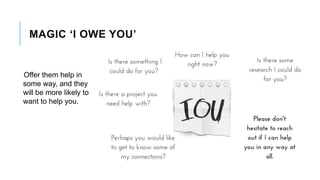 MAGIC ‘I OWE YOU’
Offer them help in
some way, and they
will be more likely to
want to help you.
 
