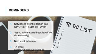 REMINDERS
1. Networking event reflection due
Nov 7th at 11:59pm on Turnitin
2. Set up informational interview (if not
done already)
3. Next week is lecture
4. TA email:
comm202.3@sauder.ubc.ca
 