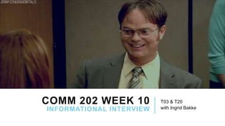 COMM 202 WEEK 10
INFORMATIONAL INTERVIEW
T03 & T20
with Ingrid Bakke
 