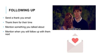 FOLLOWING UP
• Send a thank you email
• Thank them for their time
• Mention something you talked about
• Mention when you will follow up with them
next
 