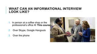 WHAT CAN AN INFORMATIONAL INTERVIEW
LOOK LIKE?
1. In person at a coffee shop or the
professional’s office  This course
2. Over Skype, Google Hangouts
3. Over the phone
 