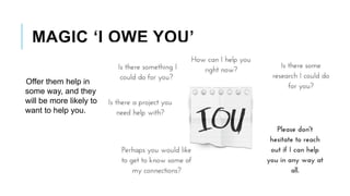 MAGIC ‘I OWE YOU’
Offer them help in
some way, and they
will be more likely to
want to help you.
 