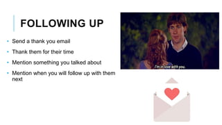 FOLLOWING UP
• Send a thank you email
• Thank them for their time
• Mention something you talked about
• Mention when you will follow up with them
next
 