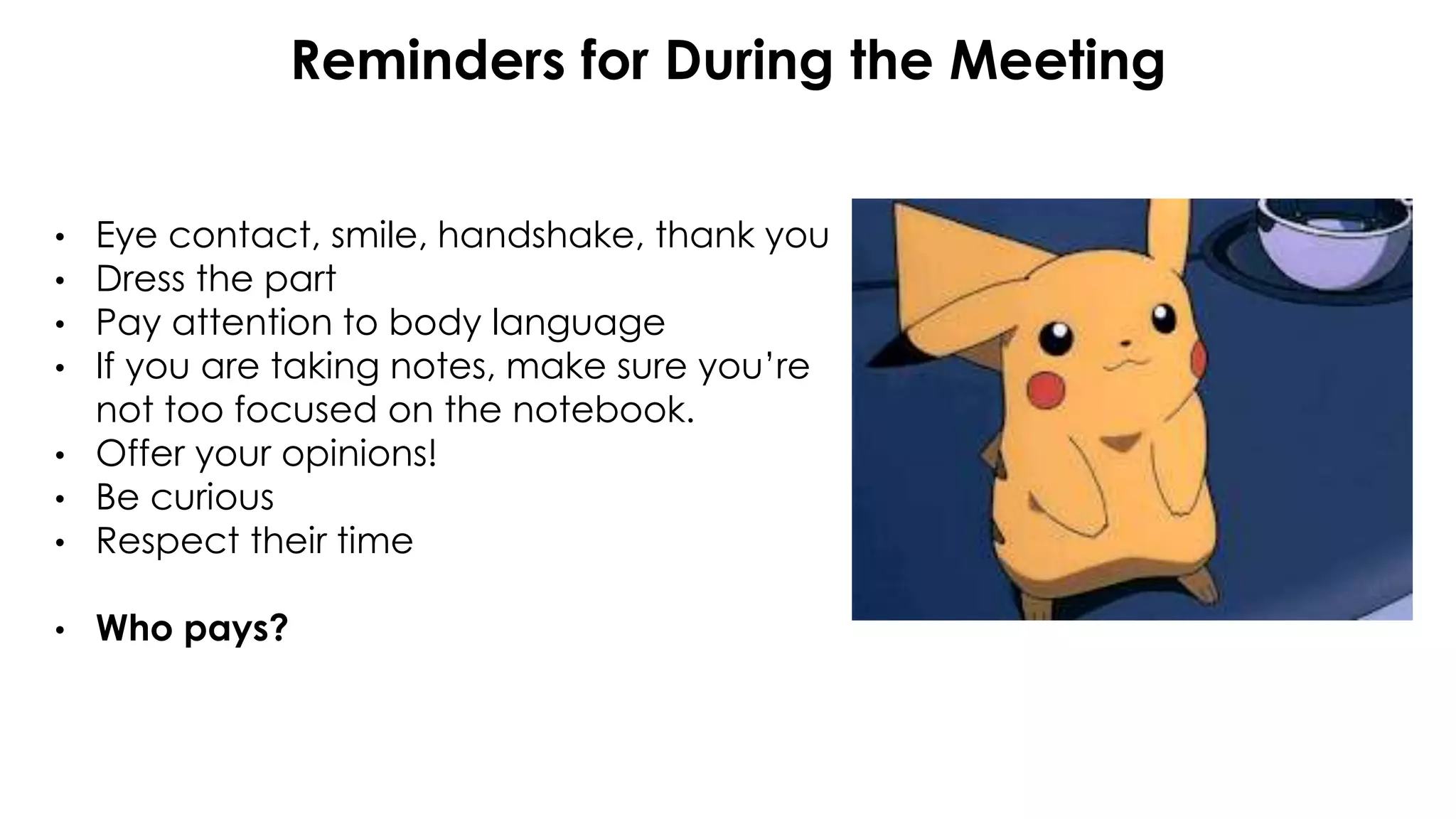 Reminders for During the Meeting
• Eye contact, smile, handshake, thank you
• Dress the part
• Pay attention to body language
• If you are taking notes, make sure you’re
not too focused on the notebook.
• Offer your opinions!
• Be curious
• Respect their time
• Who pays?
 