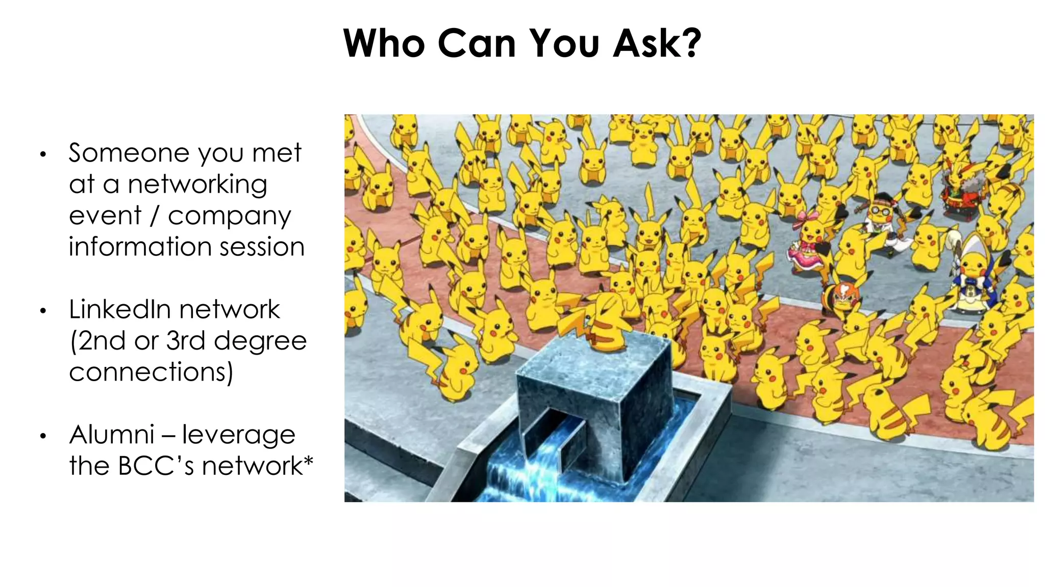 Who Can You Ask?
• Someone you met
at a networking
event / company
information session
• LinkedIn network
(2nd or 3rd degree
connections)
• Alumni – leverage
the BCC’s network*
 