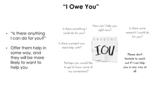 “I Owe You”
• “Is there anything
I can do for you?”
• Offer them help in
some way, and
they will be more
likely to want to
help you
 