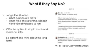 What If They Say No?
• Judge the situation…
• What position are they?
• What type of relationship/rapport
have you developed so far?
• Offer the option to stay in touch and
reach out later
• Be patient and think about the long
term!
VP of HR for Joey Restaurants
 